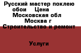 Русский мастер поклею обои. › Цена ­ 125 - Московская обл., Москва г. Строительство и ремонт » Услуги   